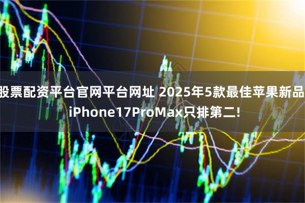 股票配资平台官网平台网址 2025年5款最佳苹果新品: iPhone17ProMax只排第二!