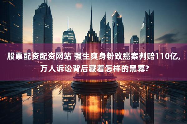 股票配资配资网站 强生爽身粉致癌案判赔110亿, 万人诉讼背后藏着怎样的黑幕?