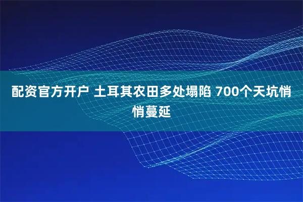 配资官方开户 土耳其农田多处塌陷 700个天坑悄悄蔓延