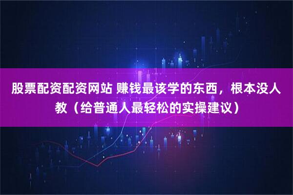 股票配资配资网站 赚钱最该学的东西，根本没人教（给普通人最轻松的实操建议）