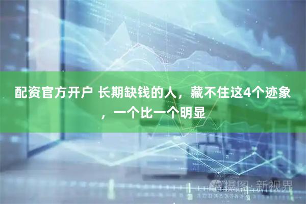 配资官方开户 长期缺钱的人，藏不住这4个迹象，一个比一个明显