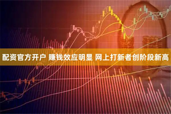 配资官方开户 赚钱效应明显 网上打新者创阶段新高