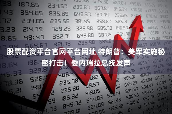 股票配资平台官网平台网址 特朗普：美军实施秘密打击！委内瑞拉总统发声