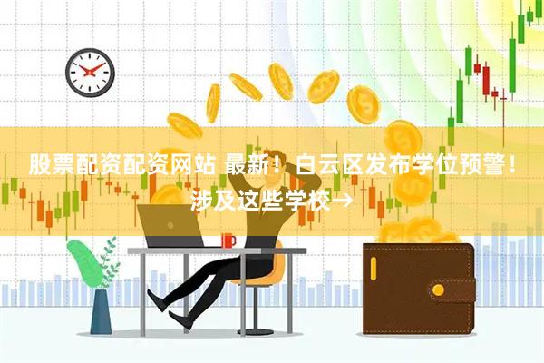 股票配资配资网站 最新！白云区发布学位预警！涉及这些学校→