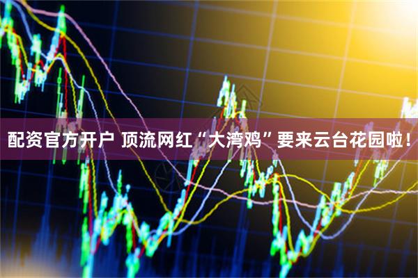 配资官方开户 顶流网红“大湾鸡”要来云台花园啦！