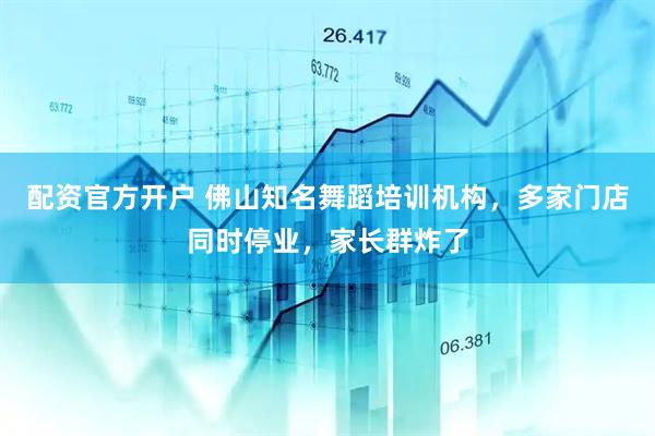 配资官方开户 佛山知名舞蹈培训机构，多家门店同时停业，家长群炸了