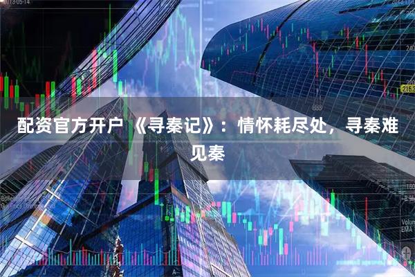 配资官方开户 《寻秦记》：情怀耗尽处，寻秦难见秦