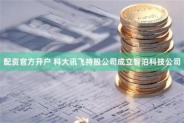 配资官方开户 科大讯飞持股公司成立智泊科技公司