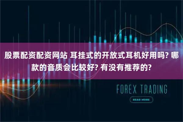 股票配资配资网站 耳挂式的开放式耳机好用吗? 哪款的音质会比较好? 有没有推荐的?