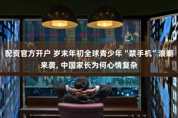 配资官方开户 岁末年初全球青少年“禁手机”浪潮来袭, 中国家长为何心情复杂