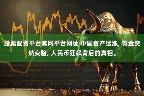 股票配资平台官网平台网址 中国资产猛涨, 黄金突然变脸, 人民币狂飙背后的真相。