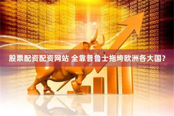 股票配资配资网站 全靠普鲁士拖垮欧洲各大国？