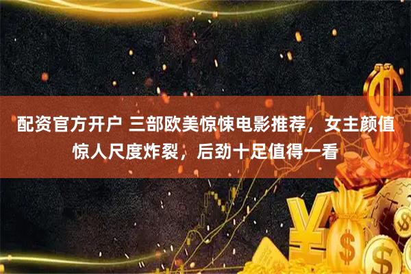 配资官方开户 三部欧美惊悚电影推荐，女主颜值惊人尺度炸裂，后劲十足值得一看