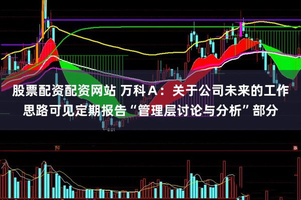 股票配资配资网站 万科Ａ：关于公司未来的工作思路可见定期报告“管理层讨论与分析”部分