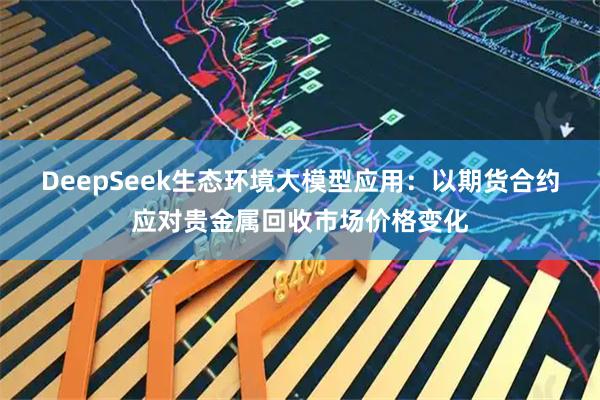 DeepSeek生态环境大模型应用：以期货合约应对贵金属回收市场价格变化