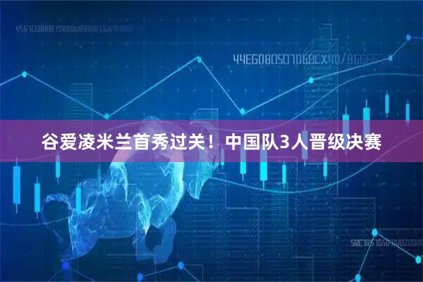 谷爱凌米兰首秀过关！中国队3人晋级决赛