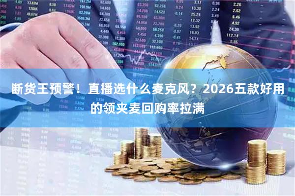 断货王预警！直播选什么麦克风？2026五款好用的领夹麦回购率拉满