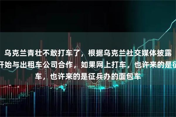 乌克兰青壮不敢打车了，根据乌克兰社交媒体披露，征兵办公室开始与出租车公司合作，如果网上打车，也许来的是征兵办的面包车
