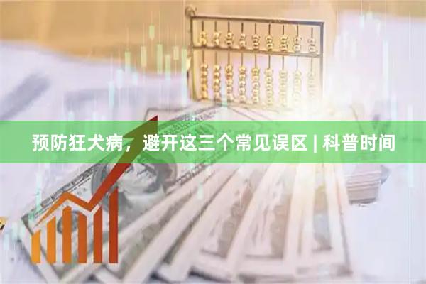 预防狂犬病，避开这三个常见误区 | 科普时间