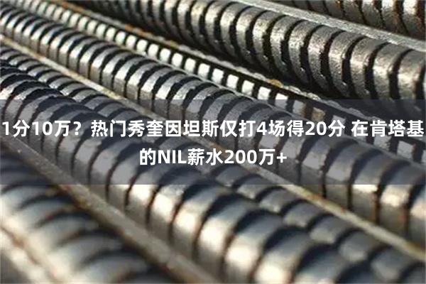 1分10万？热门秀奎因坦斯仅打4场得20分 在肯塔基的NIL薪水200万+