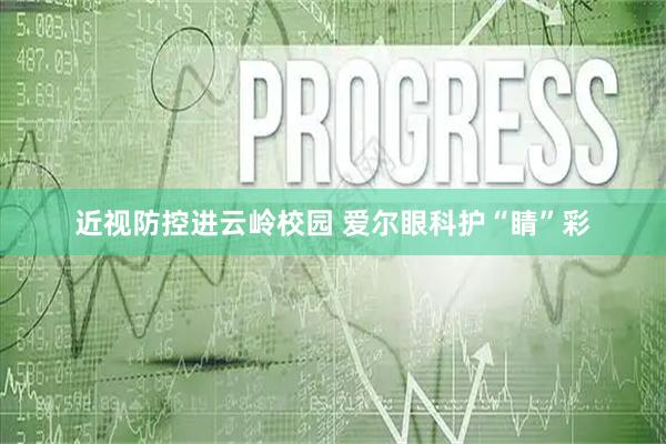 近视防控进云岭校园 爱尔眼科护“睛”彩