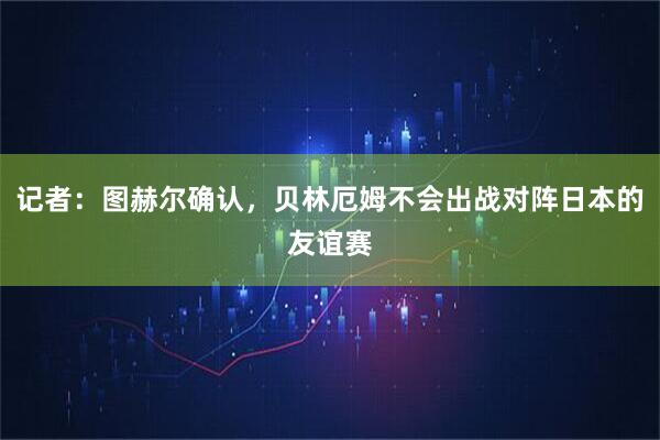 记者：图赫尔确认，贝林厄姆不会出战对阵日本的友谊赛
