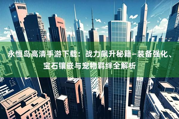 永恒岛高清手游下载：战力飙升秘籍—装备强化、宝石镶嵌与宠物羁绊全解析