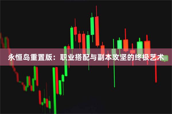 永恒岛重置版：职业搭配与副本攻坚的终极艺术