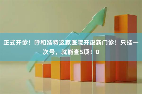 正式开诊！呼和浩特这家医院开设新门诊！只挂一次号，就能查5项！0