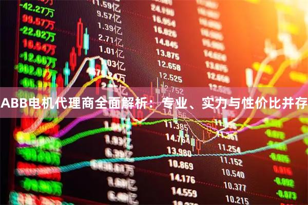 ABB电机代理商全面解析：专业、实力与性价比并存