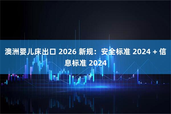 澳洲婴儿床出口 2026 新规：安全标准 2024 + 信息标准 2024