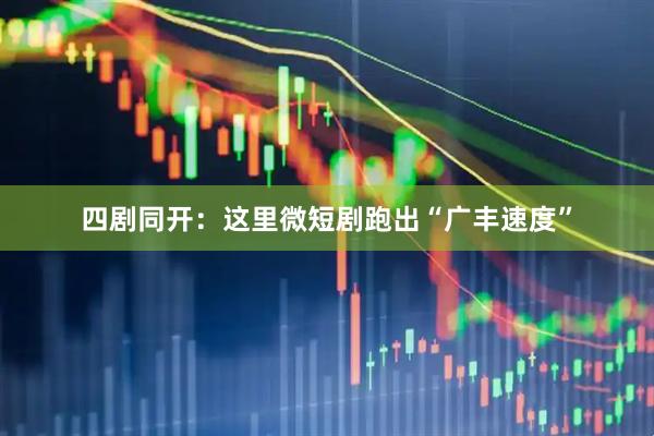 四剧同开：这里微短剧跑出“广丰速度”