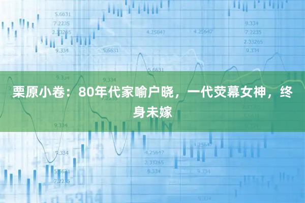 栗原小卷：80年代家喻户晓，一代荧幕女神，终身未嫁