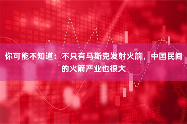 你可能不知道：不只有马斯克发射火箭，中国民间的火箭产业也很大