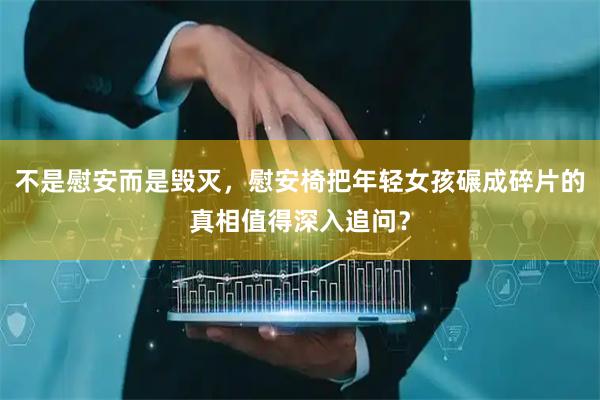 不是慰安而是毁灭，慰安椅把年轻女孩碾成碎片的真相值得深入追问？