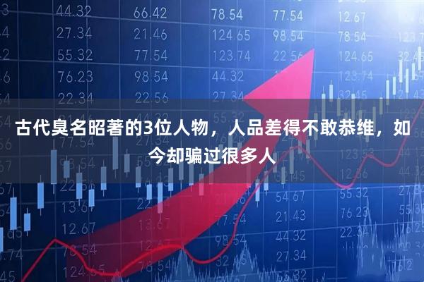 古代臭名昭著的3位人物，人品差得不敢恭维，如今却骗过很多人