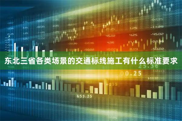 东北三省各类场景的交通标线施工有什么标准要求