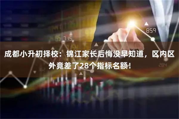 成都小升初择校：锦江家长后悔没早知道，区内区外竟差了28个指标名额！