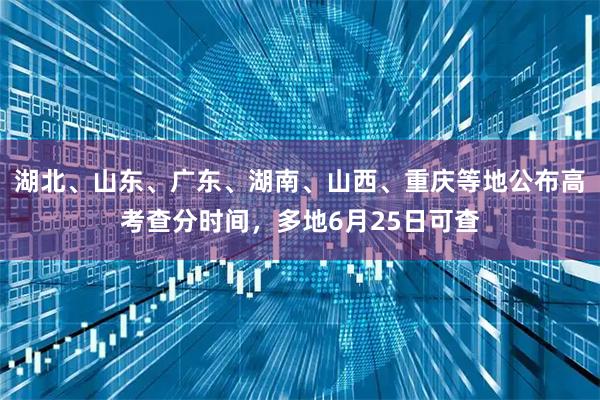 湖北、山东、广东、湖南、山西、重庆等地公布高考查分时间，多地6月25日可查