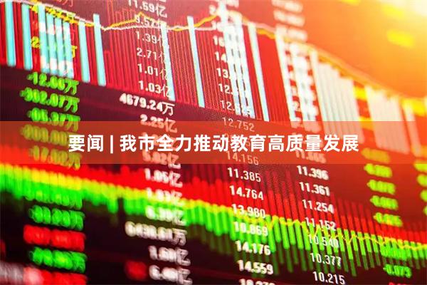 要闻 | 我市全力推动教育高质量发展