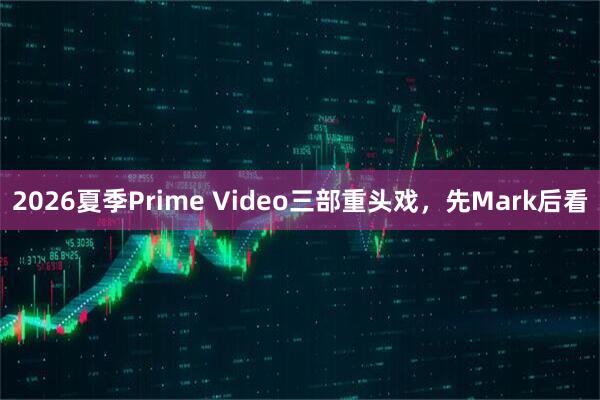 2026夏季Prime Video三部重头戏，先Mark后看