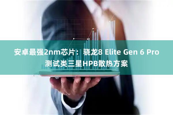 安卓最强2nm芯片：骁龙8 Elite Gen 6 Pro测试类三星HPB散热方案
