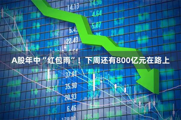 A股年中“红包雨”！下周还有800亿元在路上