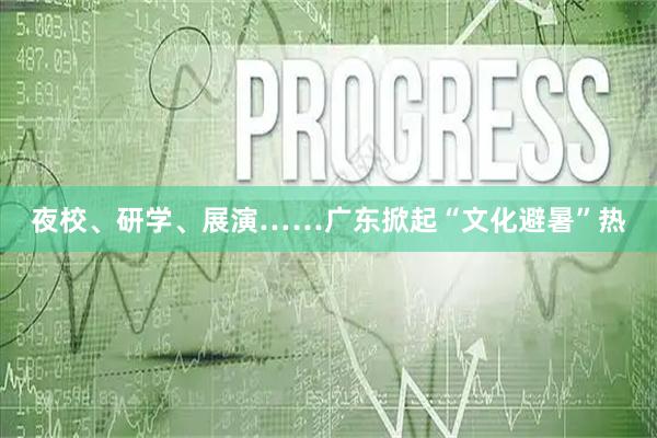 夜校、研学、展演……广东掀起“文化避暑”热