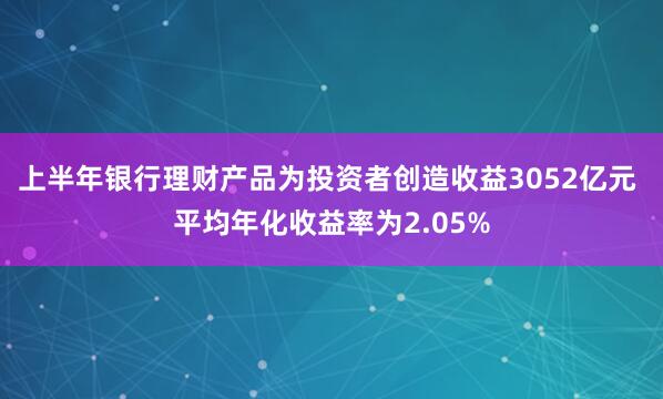 上半年银行理财产品为投资者创造收益3052亿元 平均年化收益率为2.05%