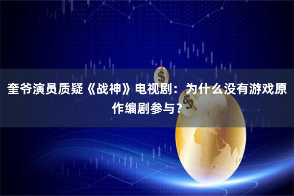 奎爷演员质疑《战神》电视剧：为什么没有游戏原作编剧参与？