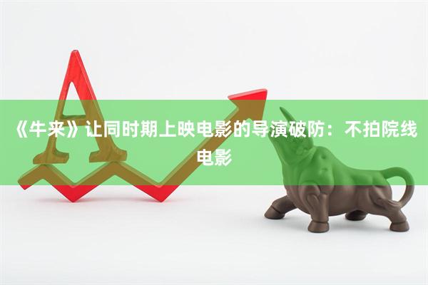 《牛来》让同时期上映电影的导演破防：不拍院线电影
