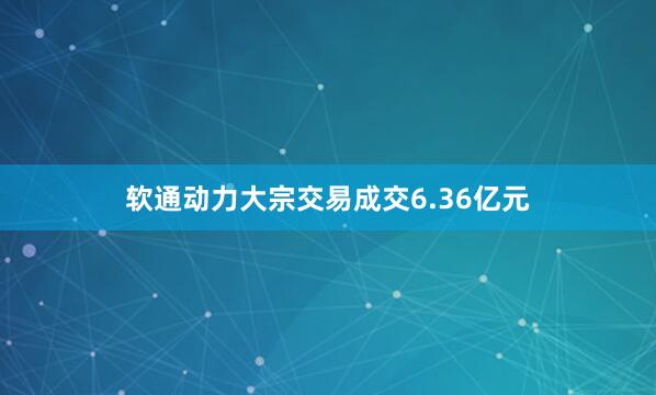 软通动力大宗交易成交6.36亿元
