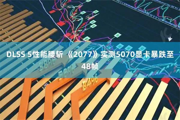 DLSS 5性能腰斩 《2077》实测5070显卡暴跌至48帧