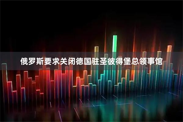 俄罗斯要求关闭德国驻圣彼得堡总领事馆